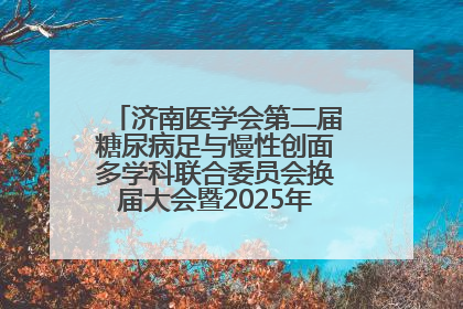 济南医学会第二届糖尿病足与慢性创面多学科联合委员会换届大会暨2025年学术年会成功举行